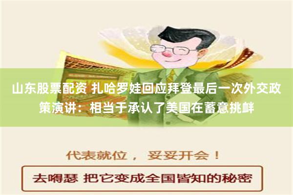 山东股票配资 扎哈罗娃回应拜登最后一次外交政策演讲：相当于承认了美国在蓄意挑衅