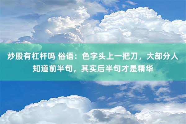 炒股有杠杆吗 俗语：色字头上一把刀，大部分人知道前半句，其实后半句才是精华