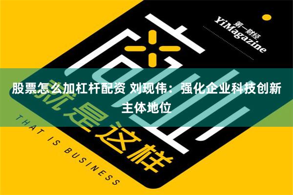 股票怎么加杠杆配资 刘现伟：强化企业科技创新主体地位