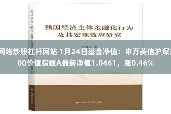 网络炒股杠杆网站 1月24日基金净值：申万菱信沪深300价值指数A最新净值1.0461，涨0.46%