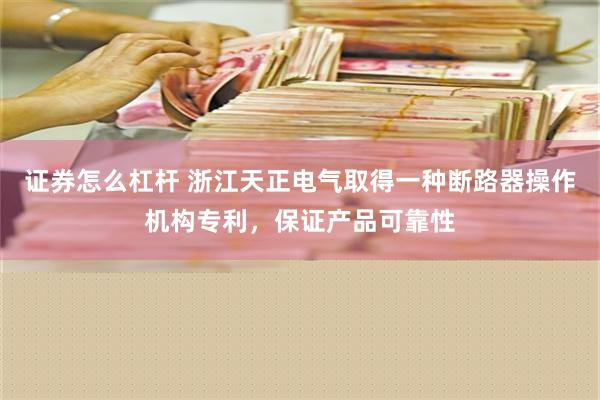 证券怎么杠杆 浙江天正电气取得一种断路器操作机构专利，保证产品可靠性