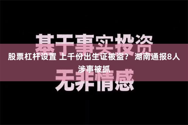 股票杠杆设置 上千份出生证被盗？ 湖南通报8人涉事被抓