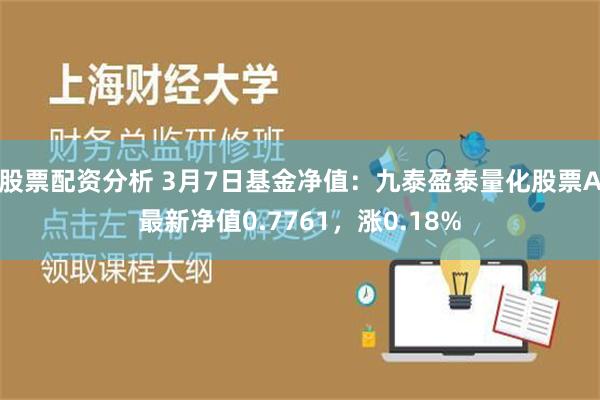 股票配资分析 3月7日基金净值：九泰盈泰量化股票A最新净值0.7761，涨0.18%